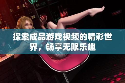 探索成品游戏视频的精彩世界，畅享无限乐趣