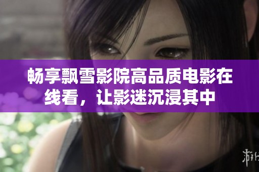 畅享飘雪影院高品质电影在线看，让影迷沉浸其中