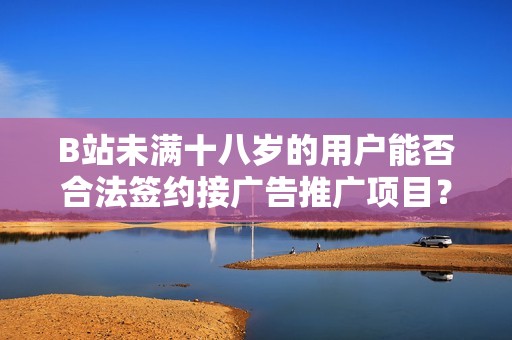B站未满十八岁的用户能否合法签约接广告推广项目？