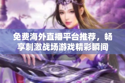 免费海外直播平台推荐，畅享刺激战场游戏精彩瞬间