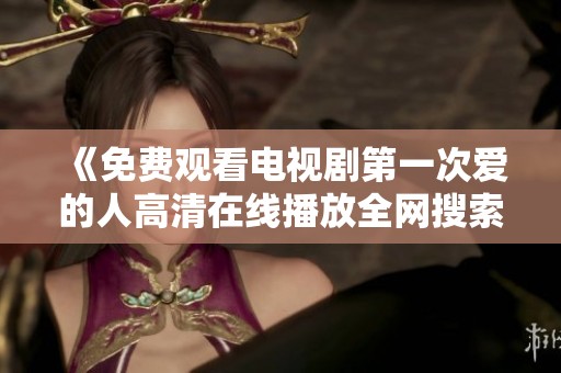 《免费观看电视剧第一次爱的人高清在线播放全网搜索》