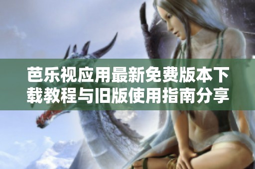 芭乐视应用最新免费版本下载教程与旧版使用指南分享