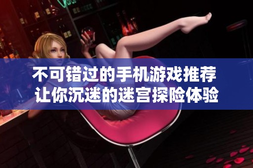 不可错过的手机游戏推荐 让你沉迷的迷宫探险体验