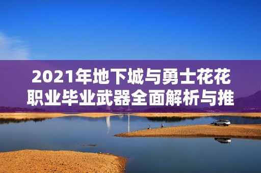 2021年地下城与勇士花花职业毕业武器全面解析与推荐
