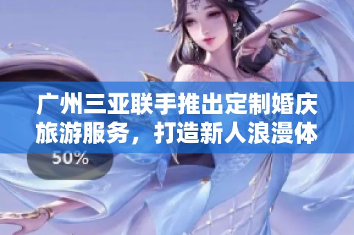 广州三亚联手推出定制婚庆旅游服务，打造新人浪漫体验