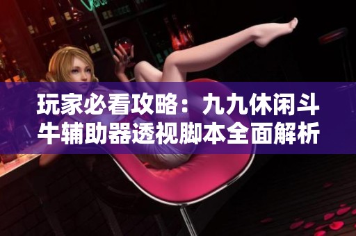 玩家必看攻略：九九休闲斗牛辅助器透视脚本全面解析与使用指南