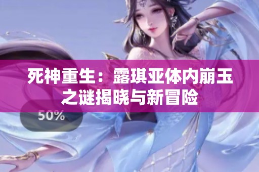 死神重生：露琪亚体内崩玉之谜揭晓与新冒险