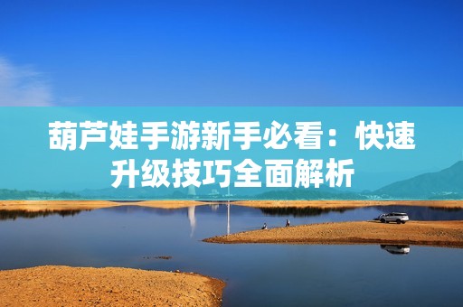 葫芦娃手游新手必看：快速升级技巧全面解析