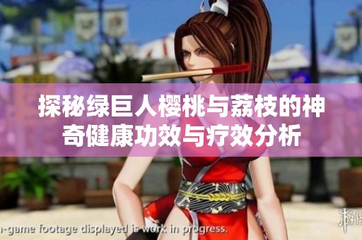 探秘绿巨人樱桃与荔枝的神奇健康功效与疗效分析