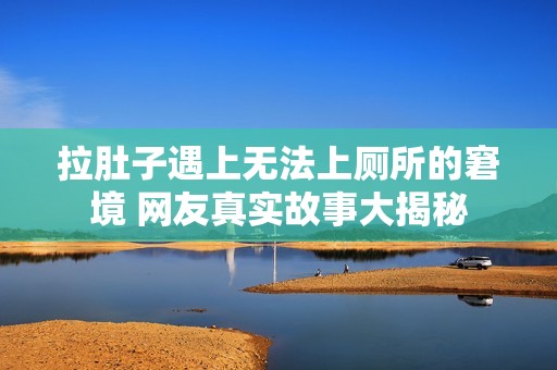 拉肚子遇上无法上厕所的窘境 网友真实故事大揭秘