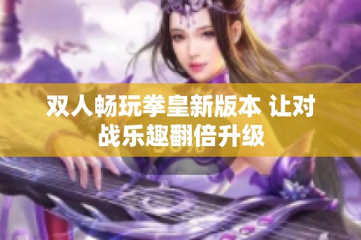 双人畅玩拳皇新版本 让对战乐趣翻倍升级