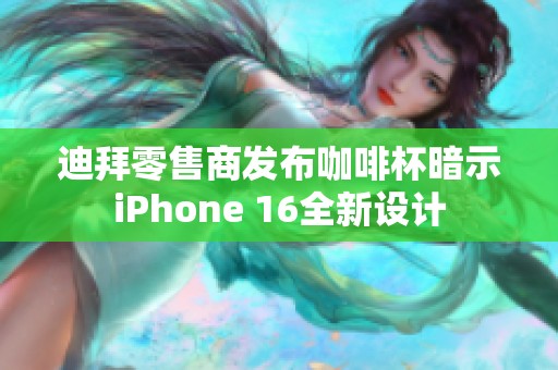 迪拜零售商发布咖啡杯暗示iPhone 16全新设计