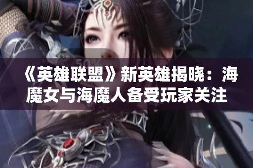 《英雄联盟》新英雄揭晓：海魔女与海魔人备受玩家关注