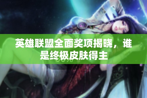 英雄联盟全面奖项揭晓，谁是终极皮肤得主