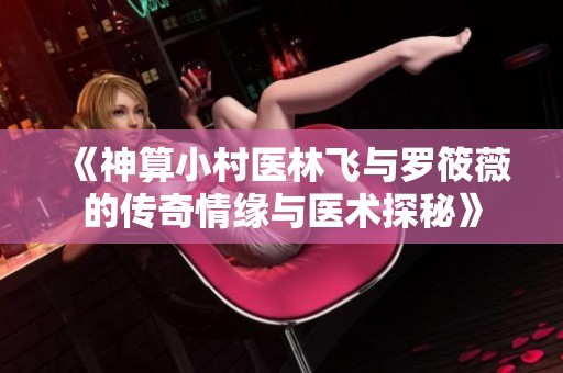 《神算小村医林飞与罗筱薇的传奇情缘与医术探秘》