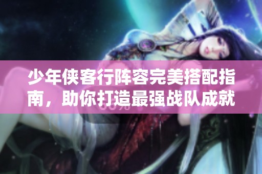 少年侠客行阵容完美搭配指南，助你打造最强战队成就传奇
