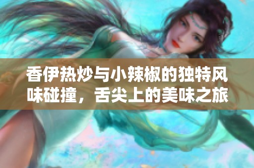 香伊热炒与小辣椒的独特风味碰撞，舌尖上的美味之旅