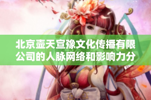 北京壶天宣豫文化传播有限公司的人脉网络和影响力分析