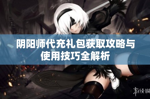 阴阳师代充礼包获取攻略与使用技巧全解析