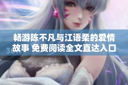畅游陈不凡与江语柔的爱情故事 免费阅读全文直达入口
