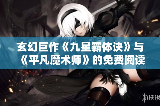 玄幻巨作《九星霸体诀》与《平凡魔术师》的免费阅读分享活动