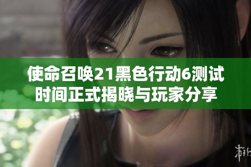 使命召唤21黑色行动6测试时间正式揭晓与玩家分享