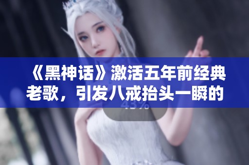 《黑神话》激活五年前经典老歌，引发八戒抬头一瞬的共鸣