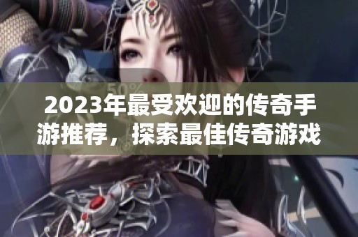 2023年最受欢迎的传奇手游推荐，探索最佳传奇游戏排行