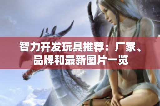 智力开发玩具推荐：厂家、品牌和最新图片一览