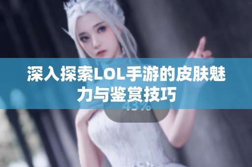 深入探索LOL手游的皮肤魅力与鉴赏技巧