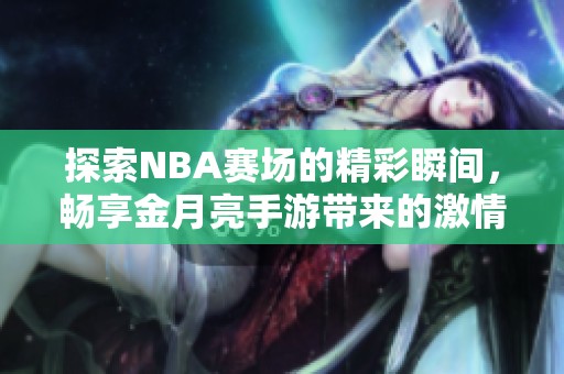 探索NBA赛场的精彩瞬间，畅享金月亮手游带来的激情体验