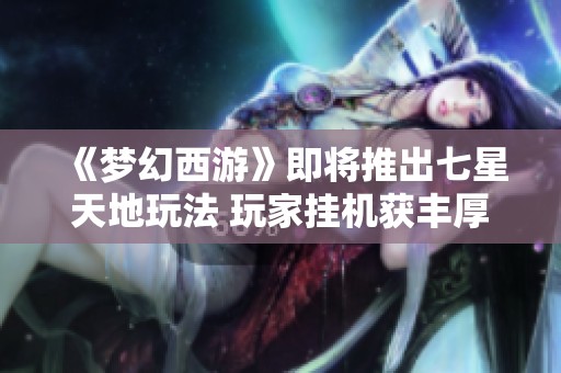 《梦幻西游》即将推出七星天地玩法 玩家挂机获丰厚奖励引关注