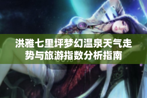 洪雅七里坪梦幻温泉天气走势与旅游指数分析指南