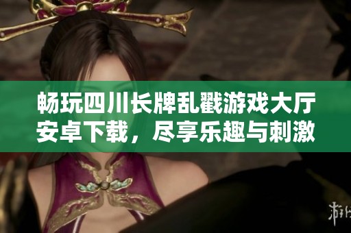 畅玩四川长牌乱戳游戏大厅安卓下载，尽享乐趣与刺激体验