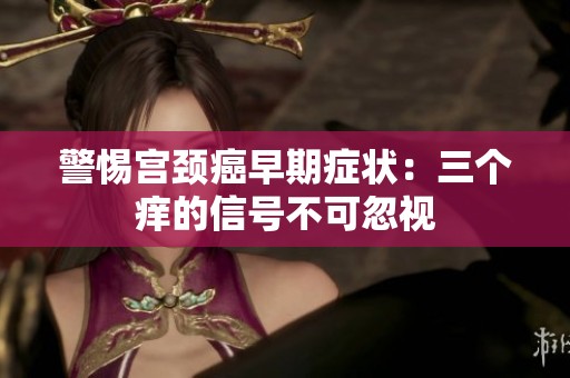 警惕宫颈癌早期症状：三个痒的信号不可忽视