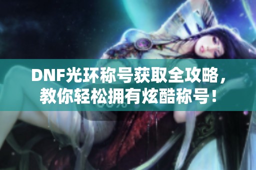 DNF光环称号获取全攻略，教你轻松拥有炫酷称号！