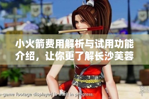 小火箭费用解析与试用功能介绍，让你更了解长沙芙蓉深薯
