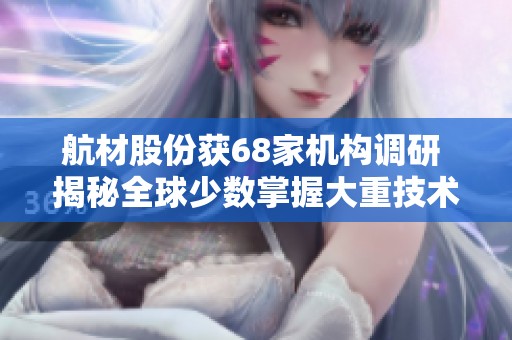航材股份获68家机构调研 揭秘全球少数掌握大重技术公司