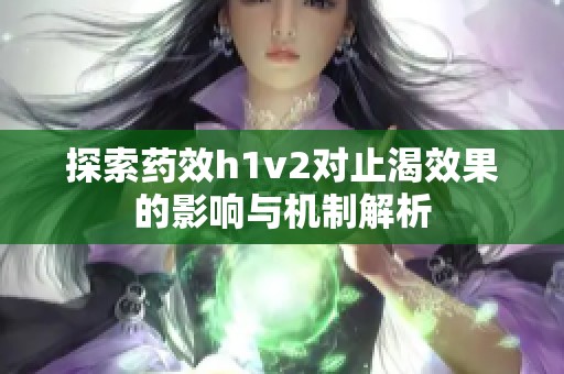 探索药效h1v2对止渴效果的影响与机制解析