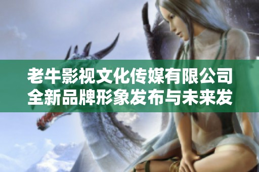 老牛影视文化传媒有限公司全新品牌形象发布与未来发展规划