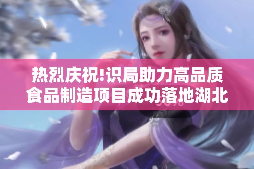 热烈庆祝!识局助力高品质食品制造项目成功落地湖北麻城