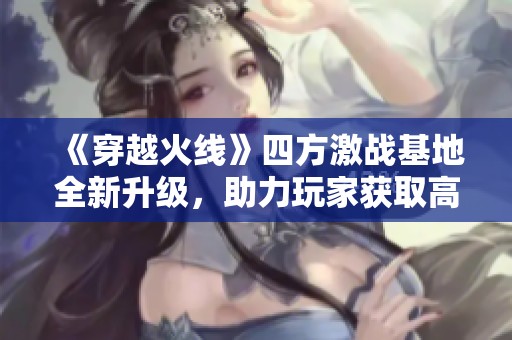 《穿越火线》四方激战基地全新升级，助力玩家获取高阶武器道具