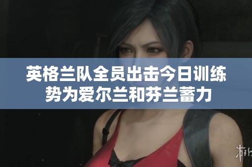 英格兰队全员出击今日训练 势为爱尔兰和芬兰蓄力