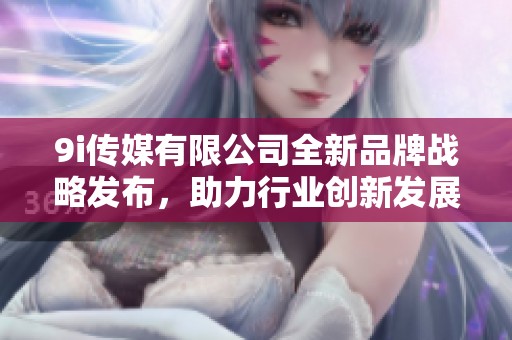 9i传媒有限公司全新品牌战略发布，助力行业创新发展