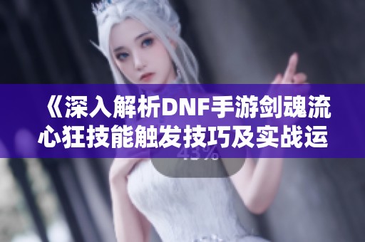《深入解析DNF手游剑魂流心狂技能触发技巧及实战运用技巧》