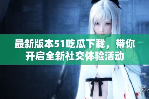 最新版本51吃瓜下载，带你开启全新社交体验活动