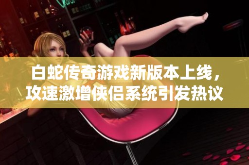 白蛇传奇游戏新版本上线，攻速激增侠侣系统引发热议