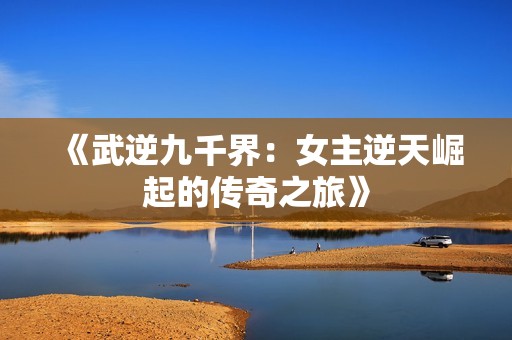 《武逆九千界：女主逆天崛起的传奇之旅》