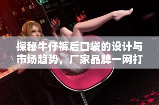 探秘牛仔裤后口袋的设计与市场趋势，厂家品牌一网打尽