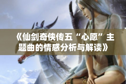《仙剑奇侠传五“心愿”主题曲的情感分析与解读》